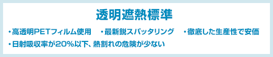 透明遮熱標準 ・高透明PETフィルム使用 ・最新鋭スパッタリング ・徹底した生産性で安価 ・日射吸収率が20%以下、熱割れの危険が少ない