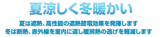 夏涼しく冬暖かい 夏は遮熱、高性能の遮熱節電効果を発揮します 冬は断熱、赤外線を室内に返し暖房熱の逃げを軽減します