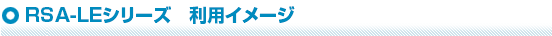 RSA-LEシリーズ　利用イメージ