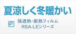 夏涼しく冬暖かい 強遮熱・断熱フィルム RSA-LEシリーズ